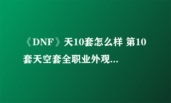 《DNF》天10套怎么样 第10套天空套全职业外观及特效一览