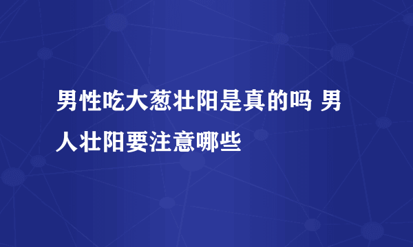 男性吃大葱壮阳是真的吗 男人壮阳要注意哪些