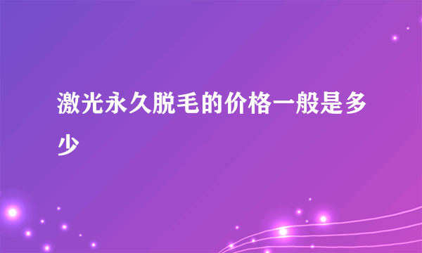 激光永久脱毛的价格一般是多少