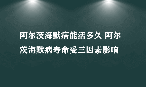 阿尔茨海默病能活多久 阿尔茨海默病寿命受三因素影响