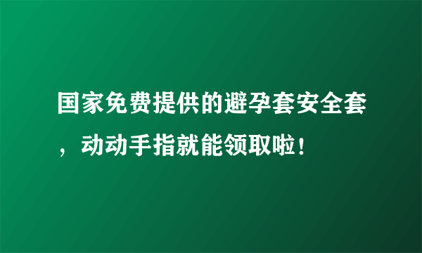 国家免费提供的避孕套安全套，动动手指就能领取啦！