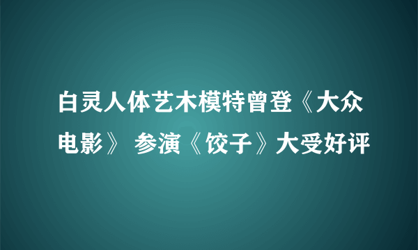 白灵人体艺木模特曾登《大众电影》 参演《饺子》大受好评