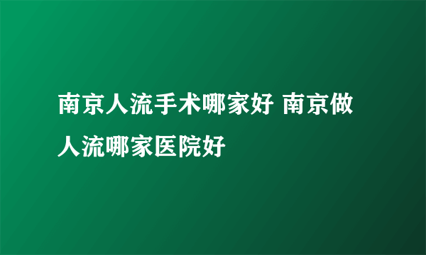 南京人流手术哪家好 南京做人流哪家医院好