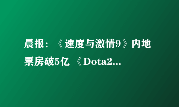 晨报：《速度与激情9》内地票房破5亿 《Dota2》战队代打处罚公布