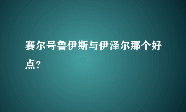 赛尔号鲁伊斯与伊泽尔那个好点？