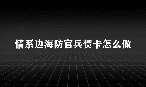 情系边海防官兵贺卡怎么做