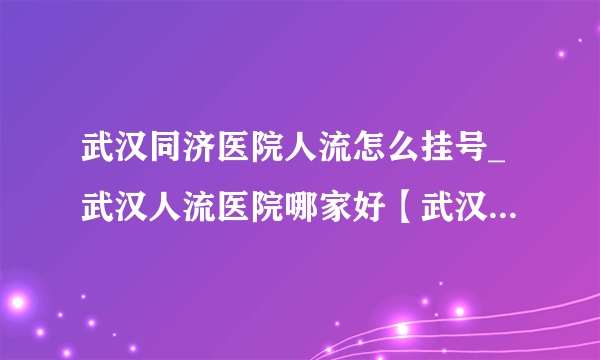 武汉同济医院人流怎么挂号_武汉人流医院哪家好【武汉仁爱医院收费合理】