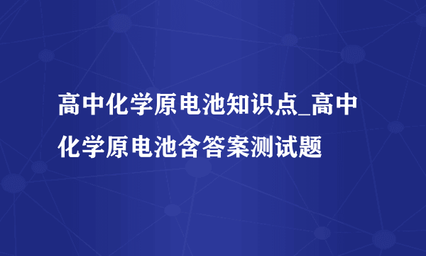 高中化学原电池知识点_高中化学原电池含答案测试题