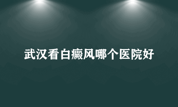 武汉看白癜风哪个医院好