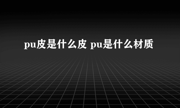 pu皮是什么皮 pu是什么材质