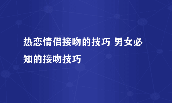 热恋情侣接吻的技巧 男女必知的接吻技巧