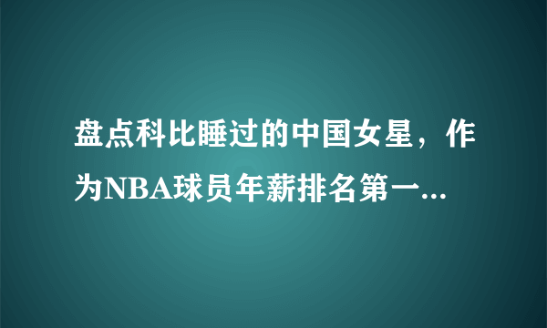 盘点科比睡过的中国女星，作为NBA球员年薪排名第一的科比-飞外网