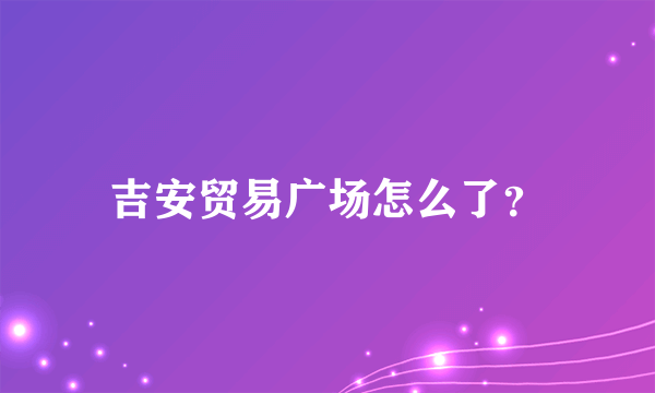 吉安贸易广场怎么了？