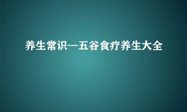 养生常识—五谷食疗养生大全