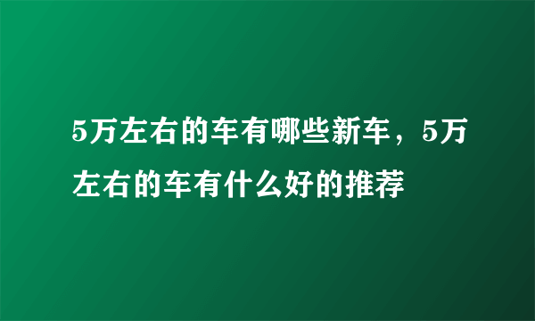 5万左右的车有哪些新车，5万左右的车有什么好的推荐