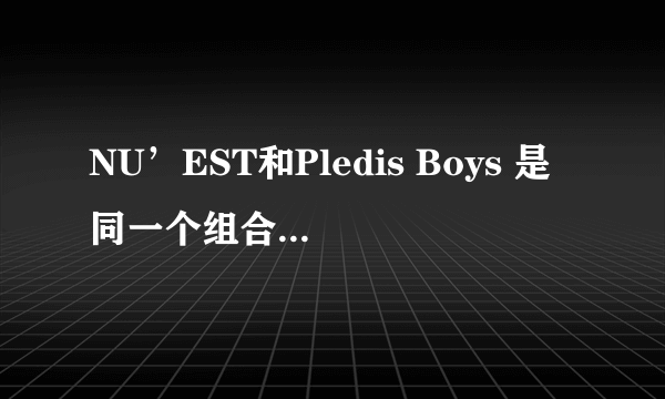 NU’EST和Pledis Boys 是同一个组合吗？如果是，为什么前者只有5人而后者有7人？