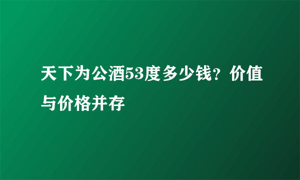 天下为公酒53度多少钱？价值与价格并存