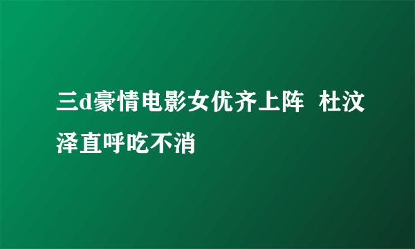 三d豪情电影女优齐上阵  杜汶泽直呼吃不消