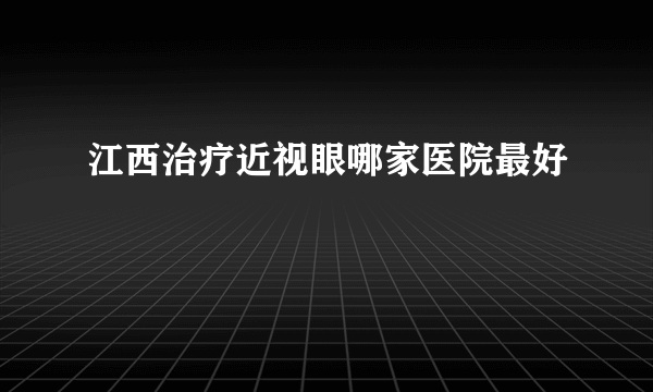 江西治疗近视眼哪家医院最好