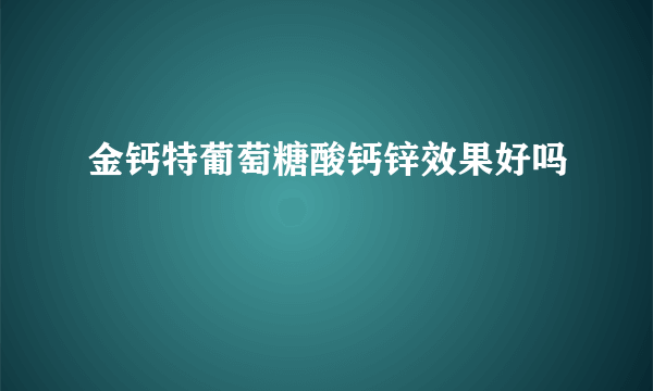 金钙特葡萄糖酸钙锌效果好吗