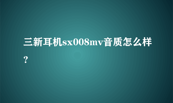 三新耳机sx008mv音质怎么样？