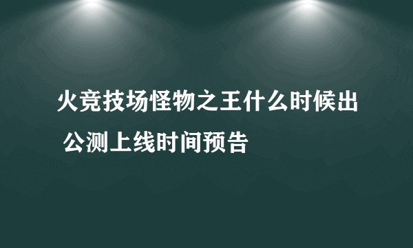 火竞技场怪物之王什么时候出 公测上线时间预告