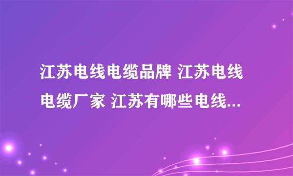 江苏电线电缆品牌 江苏电线电缆厂家 江苏有哪些电线电缆品牌【品牌库】