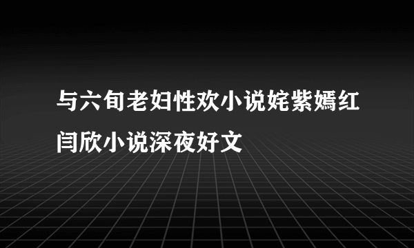 与六旬老妇性欢小说姹紫嫣红闫欣小说深夜好文