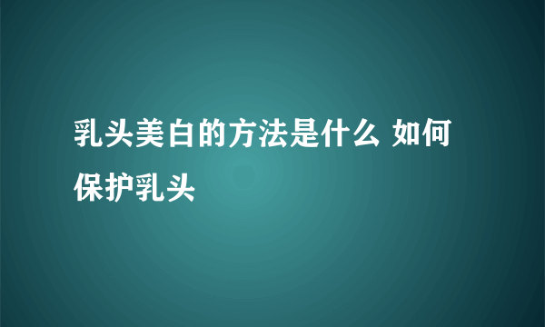 乳头美白的方法是什么 如何保护乳头