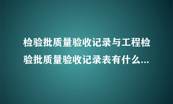 检验批质量验收记录与工程检验批质量验收记录表有什么区别？分别有什么用处？