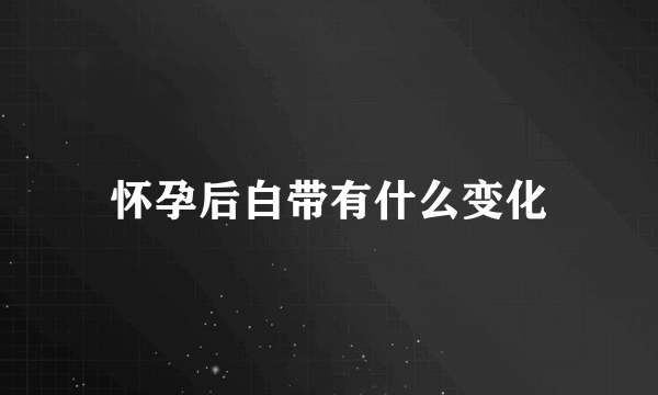 怀孕后白带有什么变化