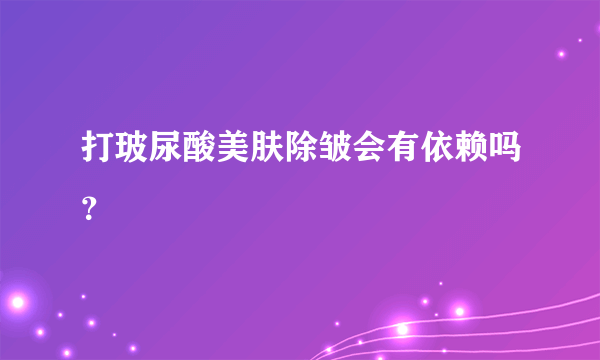 打玻尿酸美肤除皱会有依赖吗？