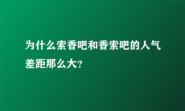 为什么索香吧和香索吧的人气差距那么大？