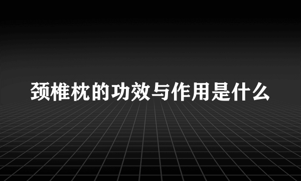 颈椎枕的功效与作用是什么