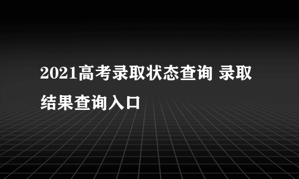 2021高考录取状态查询 录取结果查询入口