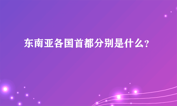 东南亚各国首都分别是什么？