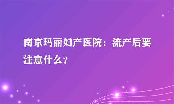 南京玛丽妇产医院：流产后要注意什么？