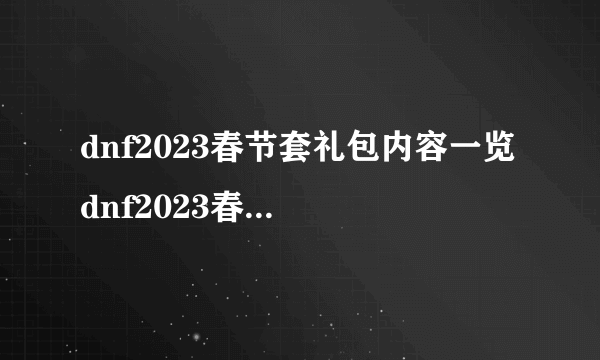 dnf2023春节套礼包内容一览 dnf2023春节礼包详细介绍