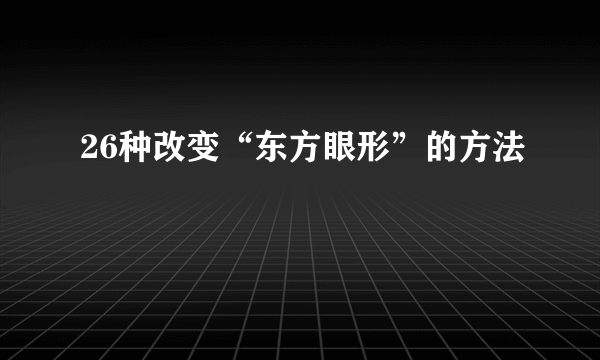 26种改变“东方眼形”的方法