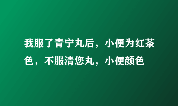 我服了青宁丸后，小便为红茶色，不服清您丸，小便颜色