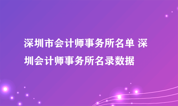 深圳市会计师事务所名单 深圳会计师事务所名录数据