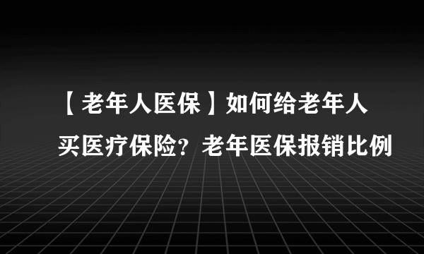 【老年人医保】如何给老年人买医疗保险？老年医保报销比例