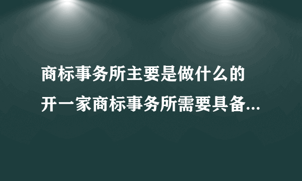 商标事务所主要是做什么的 开一家商标事务所需要具备哪些条件