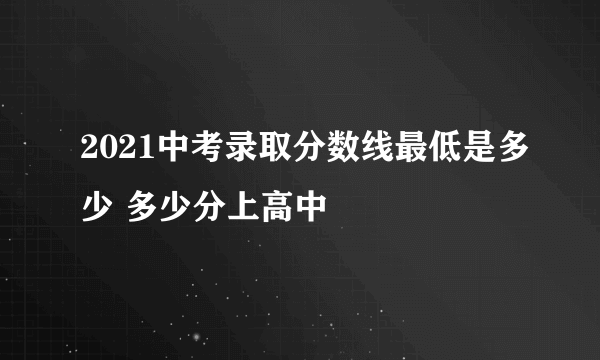 2021中考录取分数线最低是多少 多少分上高中