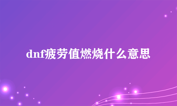 dnf疲劳值燃烧什么意思