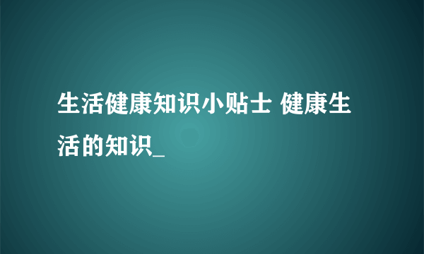 生活健康知识小贴士 健康生活的知识_