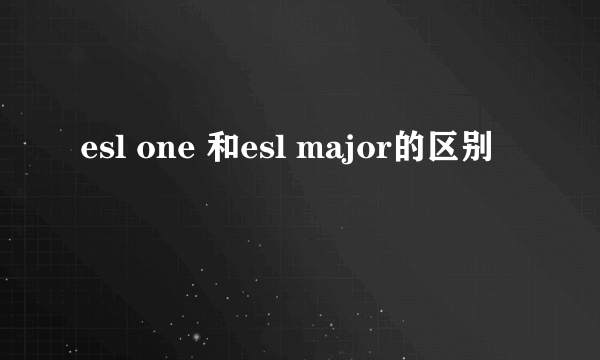 esl one 和esl major的区别