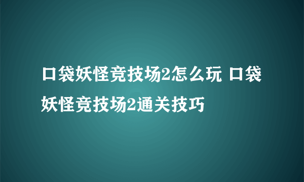 口袋妖怪竞技场2怎么玩 口袋妖怪竞技场2通关技巧