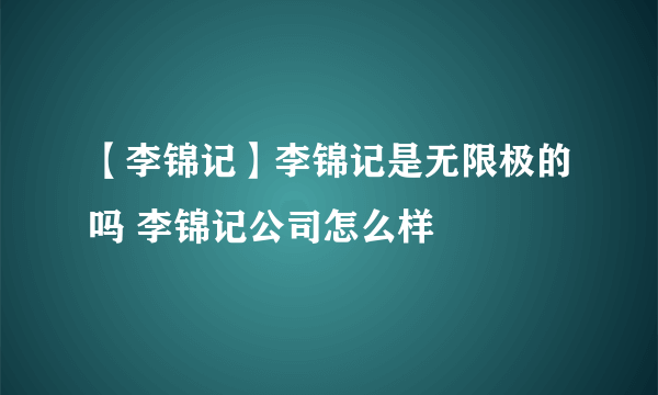 【李锦记】李锦记是无限极的吗 李锦记公司怎么样