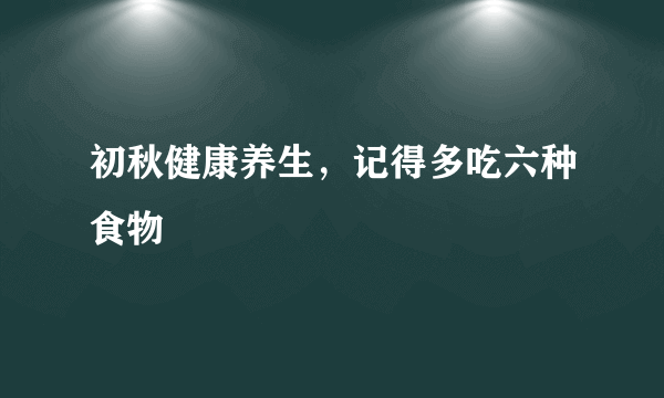 初秋健康养生，记得多吃六种食物